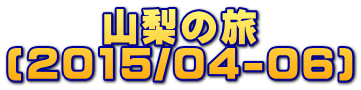 山梨の旅 (2015/04-06) 